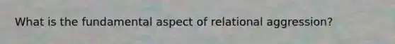 What is the fundamental aspect of relational aggression?