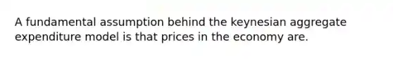 A fundamental assumption behind the keynesian aggregate expenditure model is that prices in the economy are.