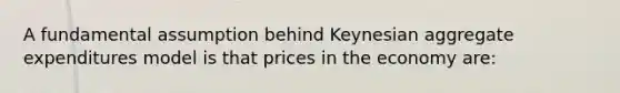 A fundamental assumption behind Keynesian aggregate expenditures model is that prices in the economy are: