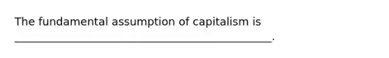 The fundamental assumption of capitalism is _______________________________________________.