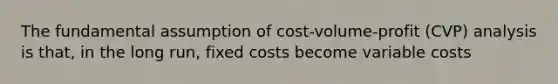 The fundamental assumption of cost-volume-profit (CVP) analysis is that, in the long run, fixed costs become variable costs