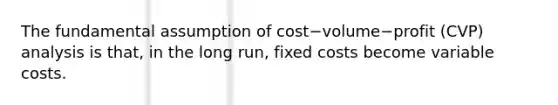 The fundamental assumption of cost−volume−profit ​(CVP) analysis is​ that, in the long​ run, fixed costs become variable costs.