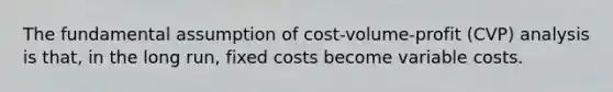 The fundamental assumption of cost-volume-profit (CVP) analysis is that, in the long run, fixed costs become variable costs.