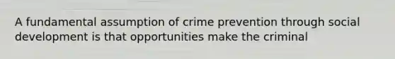 A fundamental assumption of crime prevention through social development is that opportunities make the criminal