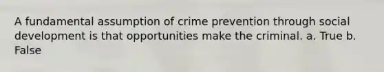 A fundamental assumption of crime prevention through social development is that opportunities make the criminal. a. True b. False