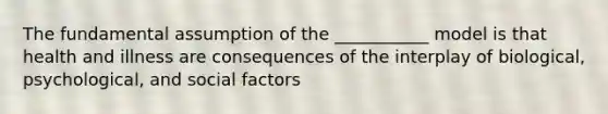 The fundamental assumption of the ___________ model is that health and illness are consequences of the interplay of biological, psychological, and social factors