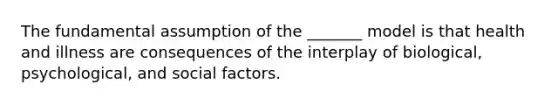 The fundamental assumption of the _______ model is that health and illness are consequences of the interplay of biological, psychological, and social factors.