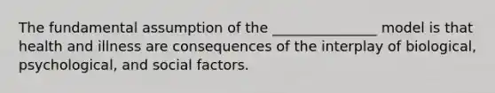 The fundamental assumption of the _______________ model is that health and illness are consequences of the interplay of biological, psychological, and social factors.