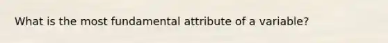 What is the most fundamental attribute of a variable?