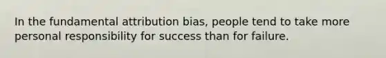 In the fundamental attribution bias, people tend to take more personal responsibility for success than for failure.