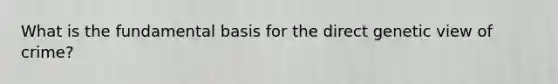 What is the fundamental basis for the direct genetic view of crime?