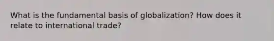 What is the fundamental basis of globalization? How does it relate to international trade?