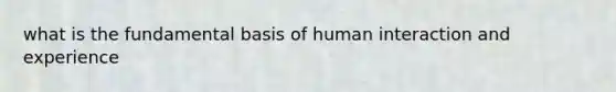 what is the fundamental basis of human interaction and experience