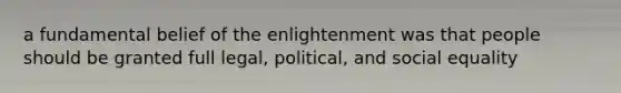 a fundamental belief of the enlightenment was that people should be granted full legal, political, and social equality