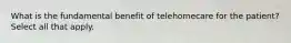 What is the fundamental benefit of telehomecare for the patient? Select all that apply.