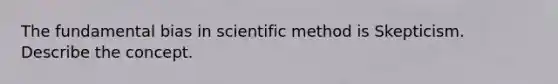 The fundamental bias in <a href='https://www.questionai.com/knowledge/kbyVEgDMow-scientific-method' class='anchor-knowledge'>scientific method</a> is Skepticism. Describe the concept.