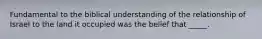 Fundamental to the biblical understanding of the relationship of Israel to the land it occupied was the belief that _____.