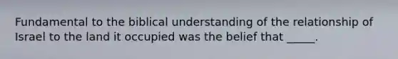 Fundamental to the biblical understanding of the relationship of Israel to the land it occupied was the belief that _____.