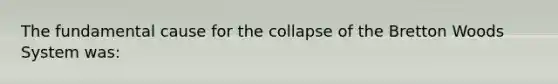 The fundamental cause for the collapse of the Bretton Woods System was: