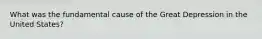 What was the fundamental cause of the Great Depression in the United States?