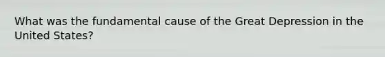 What was the fundamental cause of the Great Depression in the United States?