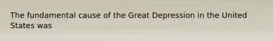 The fundamental cause of the Great Depression in the United States was