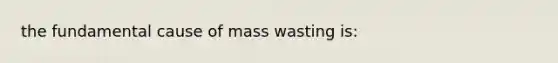 the fundamental cause of mass wasting is: