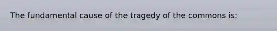 The fundamental cause of the tragedy of the commons is: