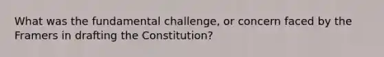 What was the fundamental challenge, or concern faced by the Framers in drafting the Constitution?