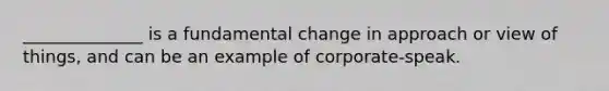 ______________ is a fundamental change in approach or view of things, and can be an example of corporate-speak.