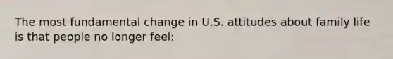The most fundamental change in U.S. attitudes about family life is that people no longer feel: