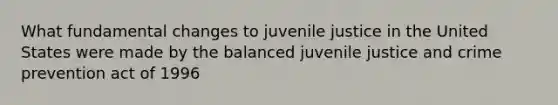 What fundamental changes to juvenile justice in the United States were made by the balanced juvenile justice and crime prevention act of 1996