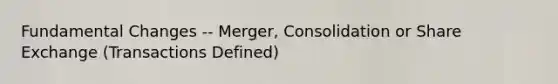 Fundamental Changes -- Merger, Consolidation or Share Exchange (Transactions Defined)