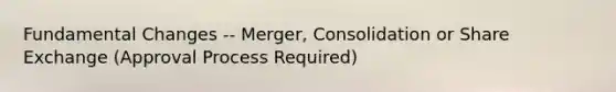 Fundamental Changes -- Merger, Consolidation or Share Exchange (Approval Process Required)