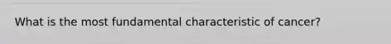 What is the most fundamental characteristic of cancer?