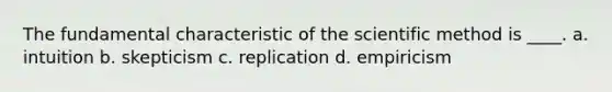 The fundamental characteristic of the scientific method is ____. a. intuition b. skepticism c. replication d. empiricism