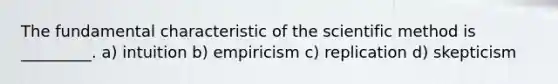 The fundamental characteristic of the scientific method is _________. a) intuition b) empiricism c) replication d) skepticism