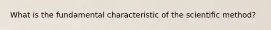 What is the fundamental characteristic of the scientific method?