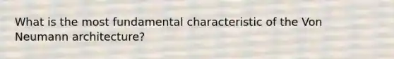 What is the most fundamental characteristic of the Von Neumann architecture?