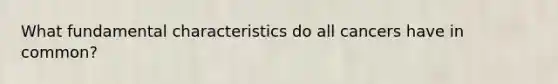 What fundamental characteristics do all cancers have in common?