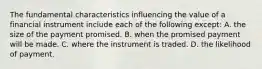 The fundamental characteristics influencing the value of a financial instrument include each of the following except: A. the size of the payment promised. B. when the promised payment will be made. C. where the instrument is traded. D. the likelihood of payment.