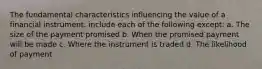 The fundamental characteristics influencing the value of a financial instrument: include each of the following except: a. The size of the payment promised b. When the promised payment will be made c. Where the instrument is traded d. The likelihood of payment