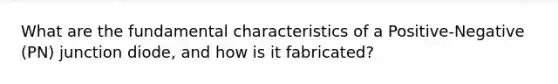 What are the fundamental characteristics of a Positive-Negative (PN) junction diode, and how is it fabricated?