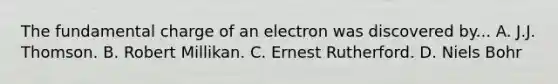 The fundamental charge of an electron was discovered by... A. J.J. Thomson. B. Robert Millikan. C. Ernest Rutherford. D. Niels Bohr