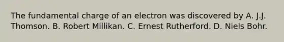 The fundamental charge of an electron was discovered by A. J.J. Thomson. B. Robert Millikan. C. Ernest Rutherford. D. Niels Bohr.