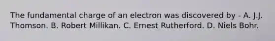 The fundamental charge of an electron was discovered by - A. J.J. Thomson. B. Robert Millikan. C. Ernest Rutherford. D. Niels Bohr.