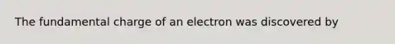 The fundamental charge of an electron was discovered by