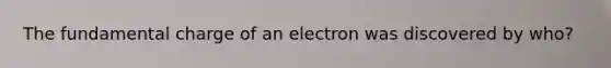 The fundamental charge of an electron was discovered by who?