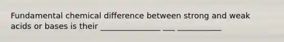 Fundamental chemical difference between strong and weak acids or bases is their _______________ ___ ___________