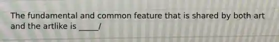 The fundamental and common feature that is shared by both art and the artlike is _____/